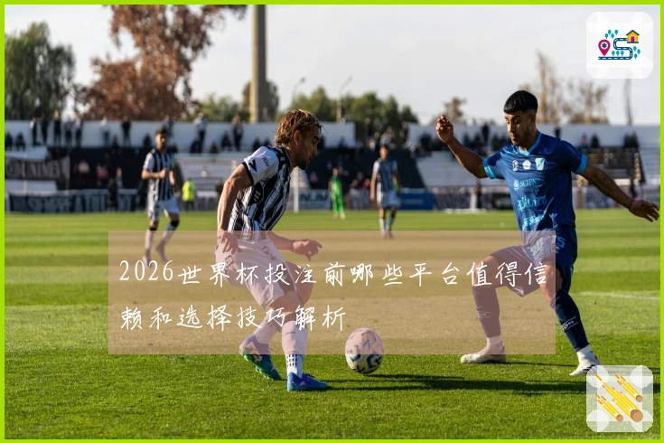 2026世界杯投注前哪些平台值得信赖和选择技巧解析