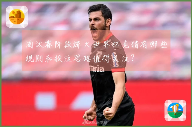淘汰赛阶段烽火世界杯竞猜有哪些规则和投注思路值得关注？