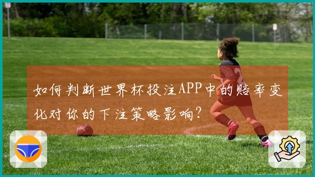 如何判断世界杯投注APP中的赔率变化对你的下注策略影响？