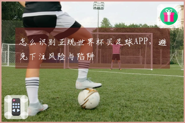 怎么识别正规世界杯买足球APP，避免下注风险与陷阱