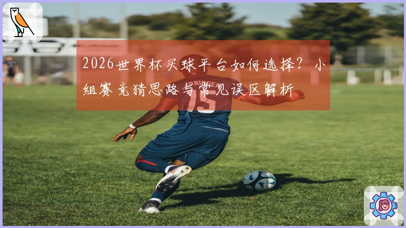 2026世界杯买球平台如何选择？小组赛竞猜思路与常见误区解析