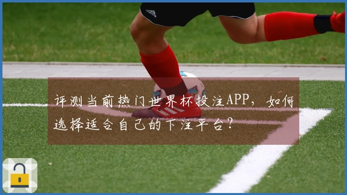 评测当前热门世界杯投注APP，如何选择适合自己的下注平台？