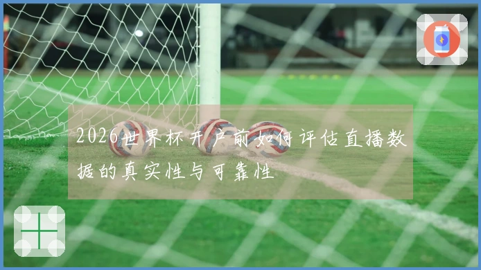 2026世界杯开户前如何评估直播数据的真实性与可靠性