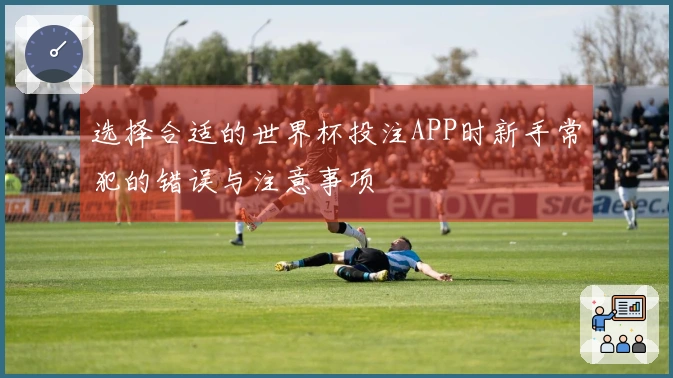 选择合适的世界杯投注APP时新手常犯的错误与注意事项
