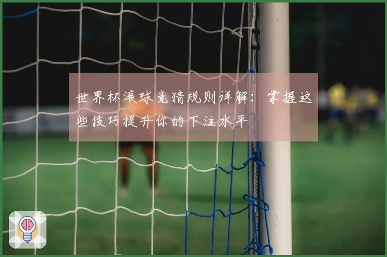 世界杯滚球竞猜规则详解：掌握这些技巧提升你的下注水平