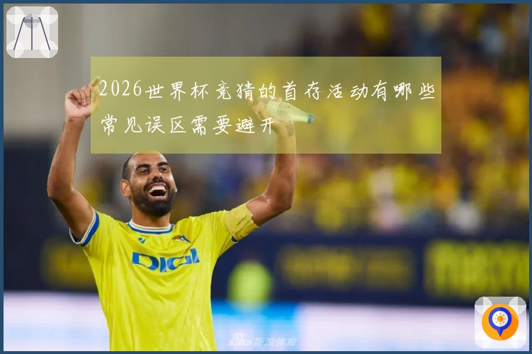2026世界杯竞猜的首存活动有哪些常见误区需要避开