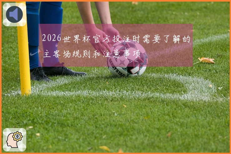 2026世界杯官方投注时需要了解的主客场规则和注意事项